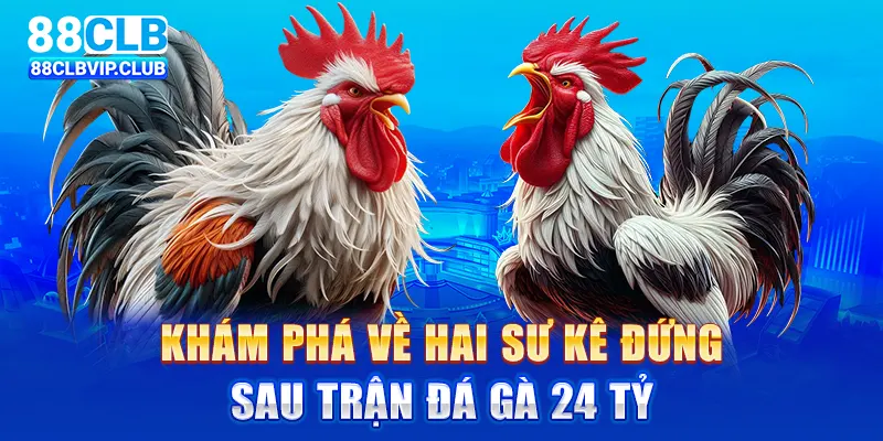 Khám phá về hai sư kê đứng sau trận đá gà 24 tỷ