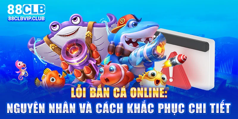 Lỗi bắn cá online: Nguyên nhân và giải pháp chi tiết