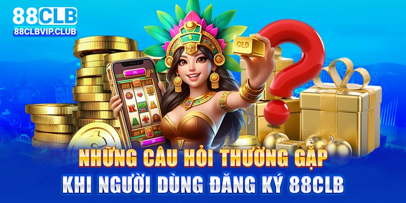 Những câu hỏi thường gặp khi người dùng đăng ký 88CLB