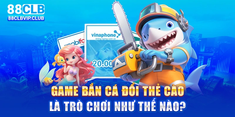 Game bắn cá đổi thẻ cào là trò chơi như thế nào?